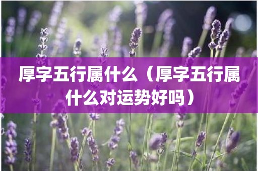 厚字五行属什么（厚字五行属什么对运势好吗）
