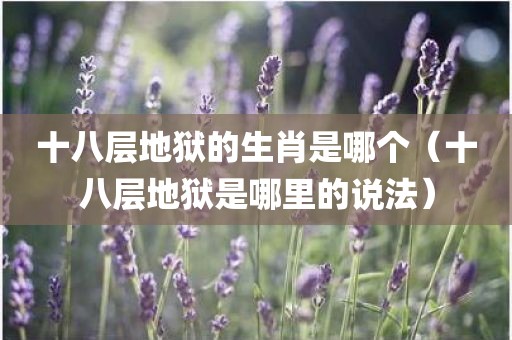 十八层地狱的生肖是哪个(十八层地狱是哪里的说法)