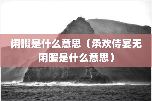 闲暇是什么意思（承欢侍宴无闲暇是什么意思）