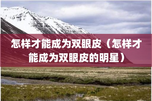 怎样才能成为双眼皮（怎样才能成为双眼皮的明星）