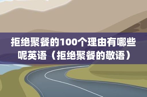 拒绝聚餐的100个理由有哪些呢英语（拒绝聚餐的敬语）