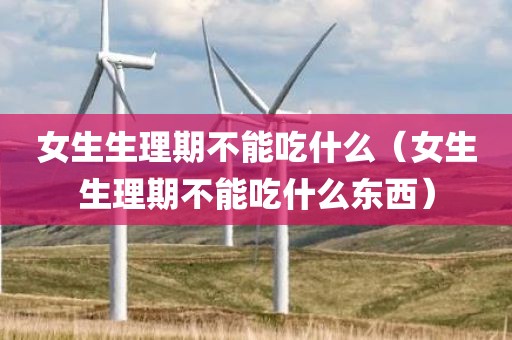 女生生理期不能吃什么（女生生理期不能吃什么东西）