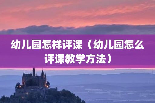 幼儿园怎样评课（幼儿园怎么评课教学方法）