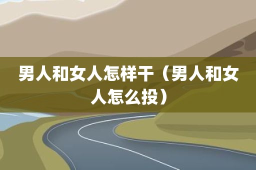 男人和女人怎样干（男人和女人怎么投）