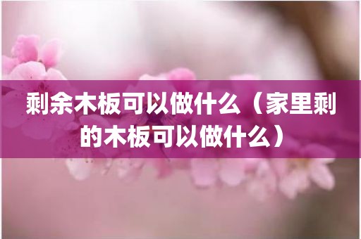剩余木板可以做什么（家里剩的木板可以做什么）