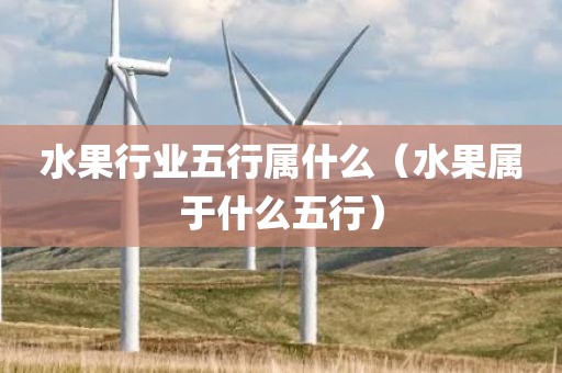 水果行业五行属什么（水果属于什么五行）