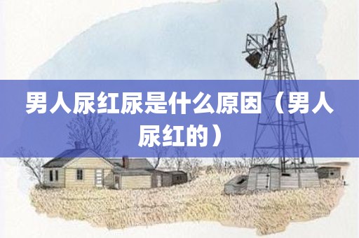 男人尿红尿是什么原因（男人尿红的）