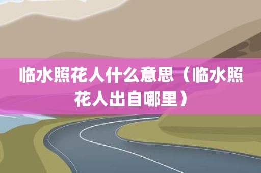 临水照花人什么意思（临水照花人出自哪里）