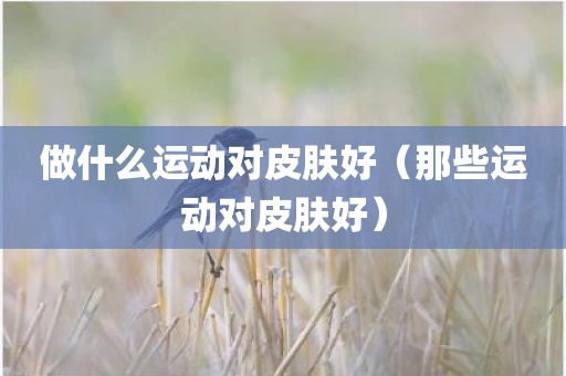 做什么运动对皮肤好（那些运动对皮肤好）