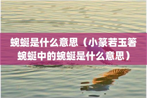 蜿蜒是什么意思（小篆若玉箸蜿蜒中的蜿蜒是什么意思）