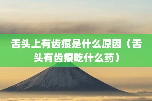 舌头上有齿痕是什么原因（舌头有齿痕吃什么药）