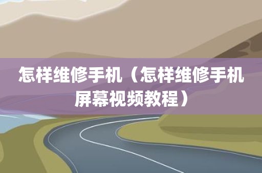 怎样维修手机（怎样维修手机屏幕视频教程）