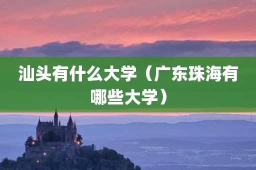汕头有什么大学（广东珠海有哪些大学）