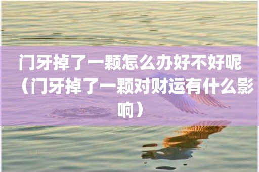 门牙掉了一颗怎么办好不好呢(门牙掉了一颗对财运有什么影响) 门牙掉了一颗怎么办好不好呢(门牙掉了一颗对财运有什么影响)