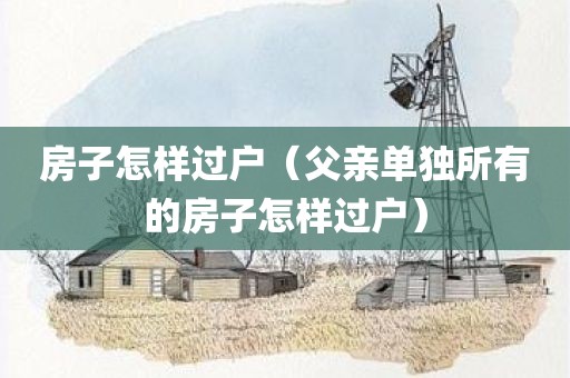 房子怎样过户（父亲单独所有的房子怎样过户）