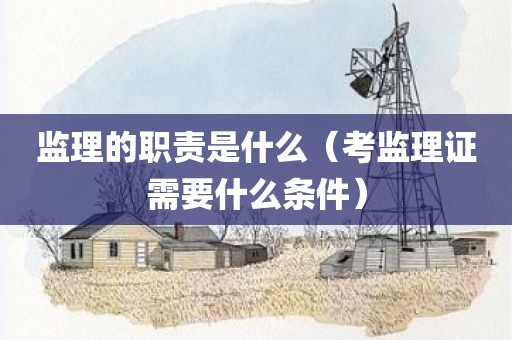 监理的职责是什么（考监理证需要什么条件）