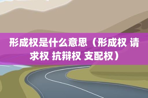 形成权是什么意思（形成权 请求权 抗辩权 支配权）