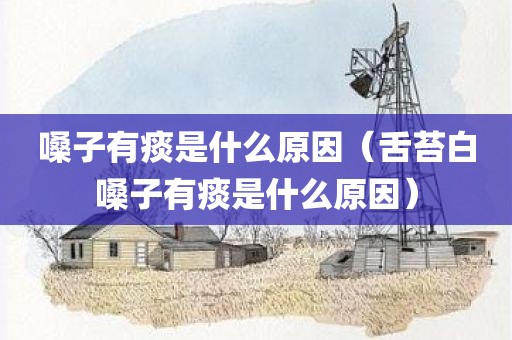 嗓子有痰是什么原因（舌苔白嗓子有痰是什么原因）