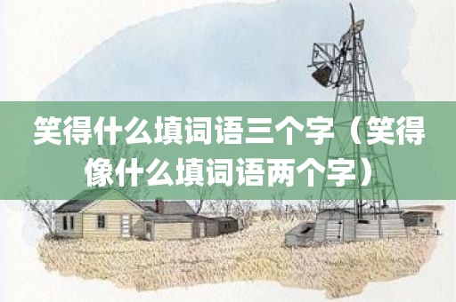 笑得什么填词语三个字（笑得像什么填词语两个字）