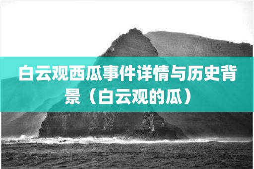 白云观西瓜事件详情与历史背景（白云观的瓜）