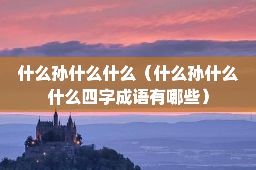 什么孙什么什么（什么孙什么什么四字成语有哪些）