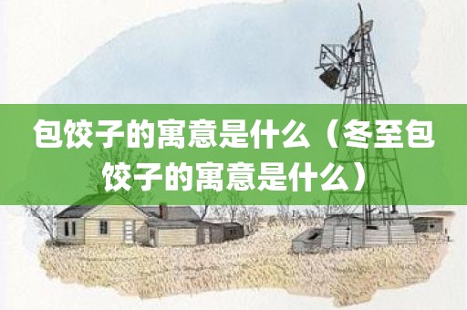 包饺子的寓意是什么（冬至包饺子的寓意是什么）