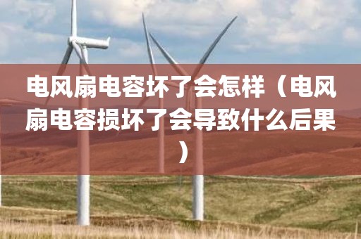 电风扇电容坏了会怎样（电风扇电容损坏了会导致什么后果）