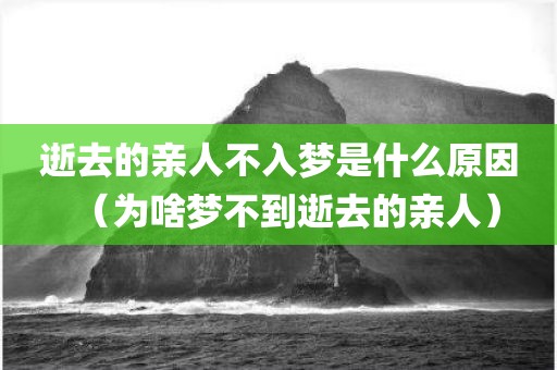逝去的亲人不入梦是什么原因（为啥梦不到逝去的亲人）