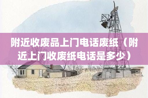 附近收废品上门电话废纸（附近上门收废纸电话是多少）