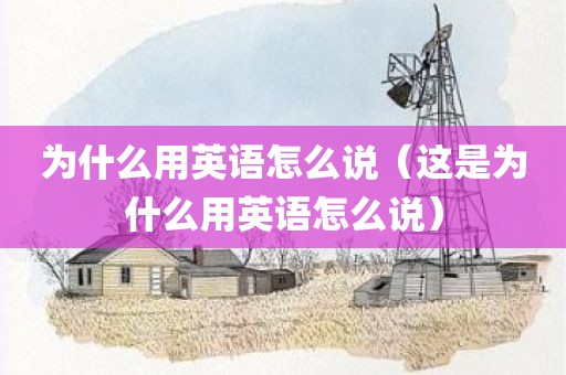 为什么用英语怎么说（这是为什么用英语怎么说）
