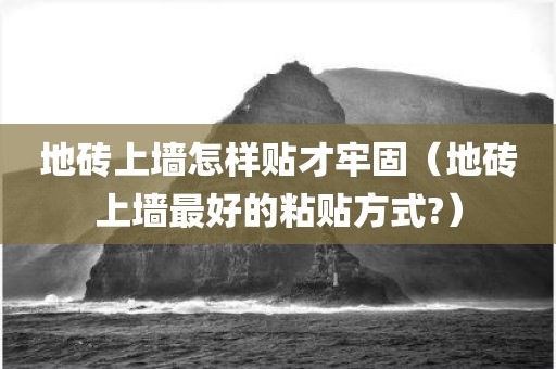 地砖上墙怎样贴才牢固（地砖上墙最好的粘贴方式?）