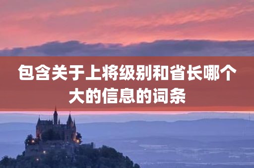 包含关于上将级别和省长哪个大的信息的词条