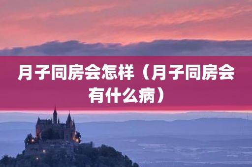 月子同房会怎样(月子同房会有什么病)