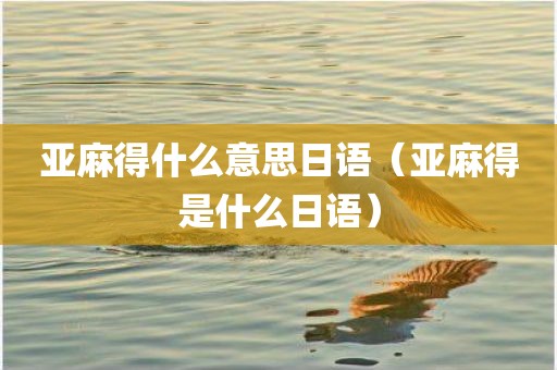 亚麻得什么意思日语（亚麻得是什么日语）