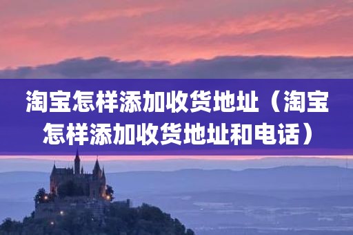 淘宝怎样添加收货地址（淘宝怎样添加收货地址和电话）