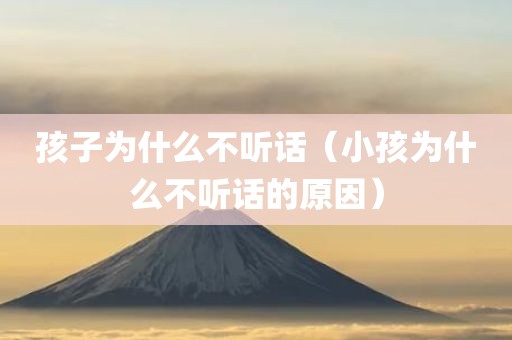 孩子为什么不听话（小孩为什么不听话的原因）