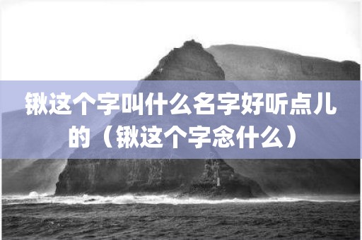 锹这个字叫什么名字好听点儿的(锹这个字念什么) 锹这个字叫什么名字好听点儿的(锹这个字念什么)