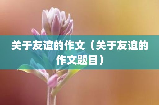 关于友谊的作文(关于友谊的作文题目)