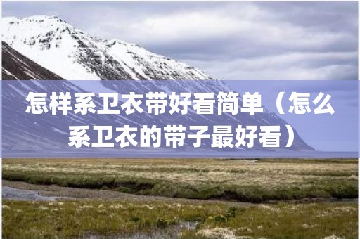 怎样系卫衣带好看简单（怎么系卫衣的带子最好看）