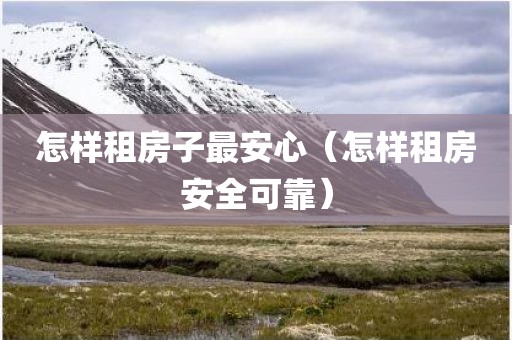 怎样租房子最安心（怎样租房安全可靠）