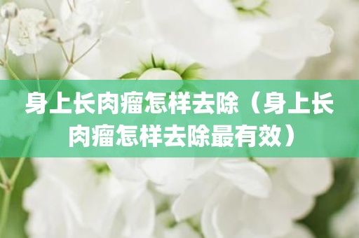 身上长肉瘤怎样去除（身上长肉瘤怎样去除最有效）