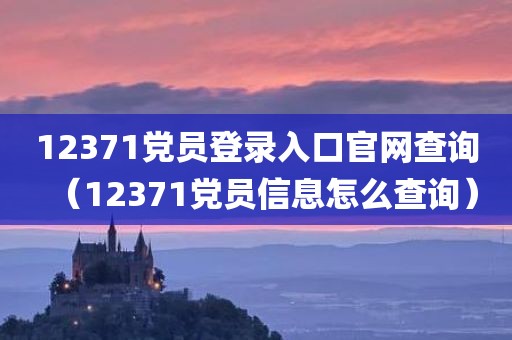 12371党员登录入口官网查询（12371党员信息怎么查询）
