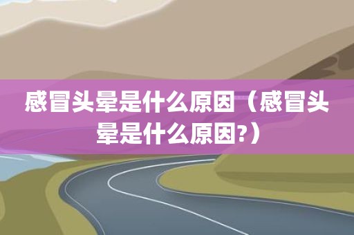 感冒头晕是什么原因（感冒头晕是什么原因?）