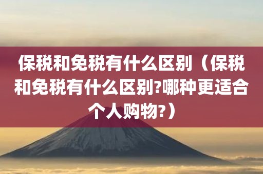 保税和免税有什么区别（保税和免税有什么区别?哪种更适合个人购物?）