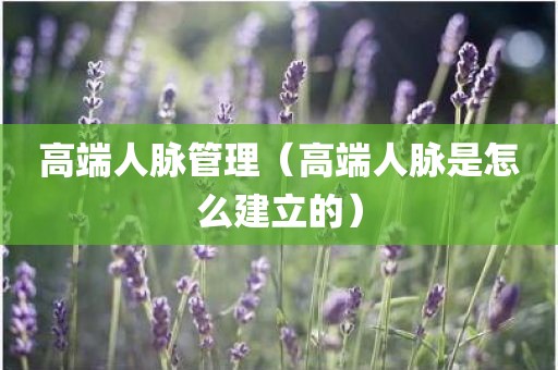 高端人脉管理（高端人脉是怎么建立的）