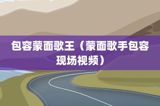包容蒙面歌王（蒙面歌手包容现场视频）