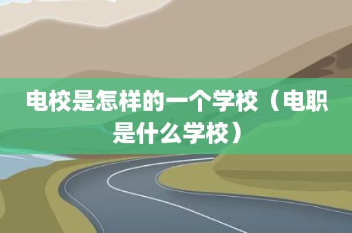 电校是怎样的一个学校（电职是什么学校）