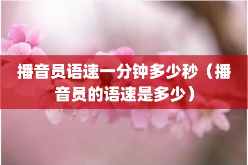 播音员语速一分钟多少秒（播音员的语速是多少）