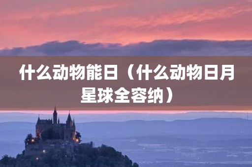 什么动物能日（什么动物日月星球全容纳）