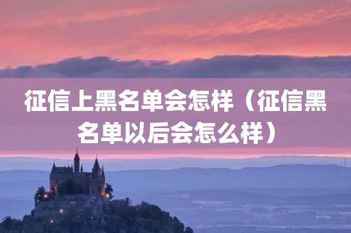 征信上黑名单会怎样（征信黑名单以后会怎么样）